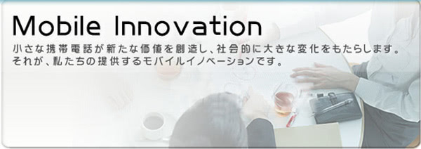 小さな携帯電話が新たな価値を創造し、社会的に大きな変化をもたらします。それが、私たちの提供するモバイルイノベーションです。